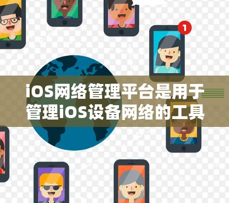 iOS网络管理平台是用于管理iOS设备网络的工具，帮助用户配置和管理设备间的网络连接。以下是对iOS网络管理平台的详细总结