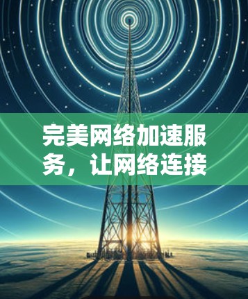 完美网络加速服务,让网络连接更顺畅的解决方案