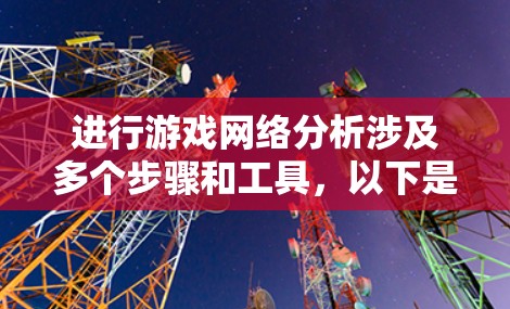 进行游戏网络分析涉及多个步骤和工具,以下是详细的指南