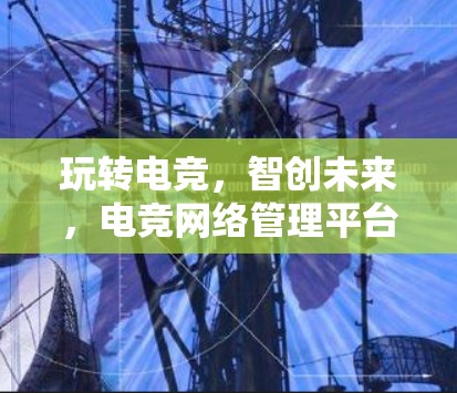 玩转电竞，智创未来，电竞网络管理平台助力在线星河