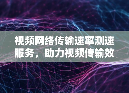 视频网络传输速率测速服务,助力视频传输效率提升
