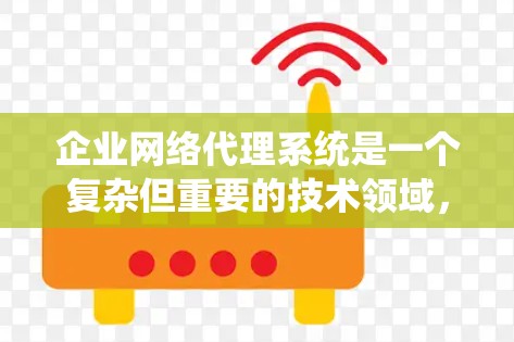 企业网络代理系统是一个复杂但重要的技术领域，旨在帮助企业与第三方服务提供商合作，利用网络资源提供网络服务。以下是对该领域的详细分析和总结