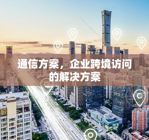 通信方案,企业跨境访问的解决方案
