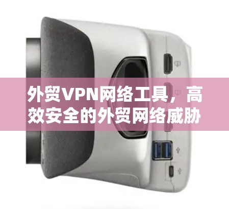 外贸VPN网络工具,高效安全的外贸网络威胁防护解决方案