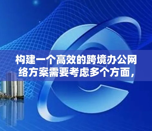 构建一个高效的跨境办公网络方案需要考虑多个方面,包括网络功能、设备兼容性、安全性、运营管理和扩展性。以下是一个详细的方案,供您参考