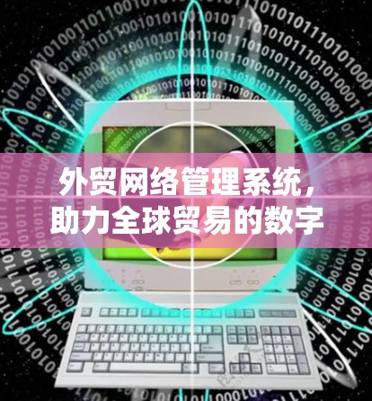 外贸网络管理系统，助力全球贸易的数字化转型
