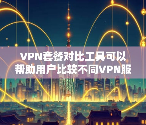 VPN套餐对比工具可以帮助用户比较不同VPN服务的价格、配置和使用体验。以下是根据对比工具功能总结的信息