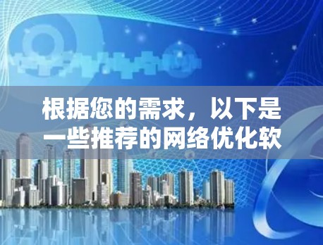 根据您的需求,以下是一些推荐的网络优化软件,每个软件都有其独特的功能和适用场景