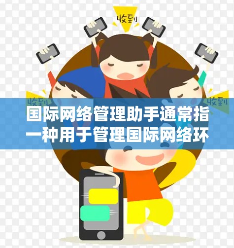 国际网络管理助手通常指一种用于管理国际网络环境的工具或服务，旨在帮助用户配置和维护国际互联网设备，确保安全和可靠。以下是一些可能涉及的功能和步骤