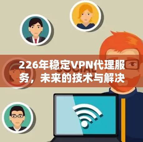 226年稳定VPN代理服务,未来的技术与解决方案
