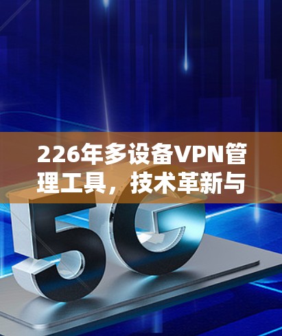 226年多设备VPN管理工具，技术革新与用户需求的双轮驱动