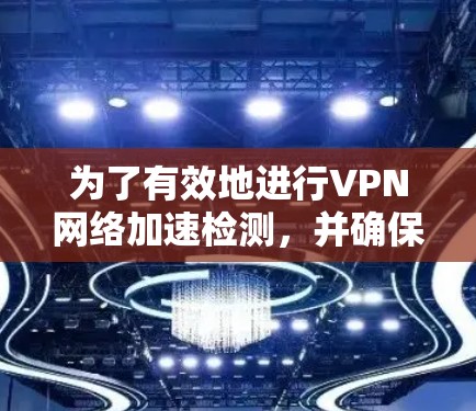 为了有效地进行VPN网络加速检测,并确保网络的安全性,可以按照以下步骤进行