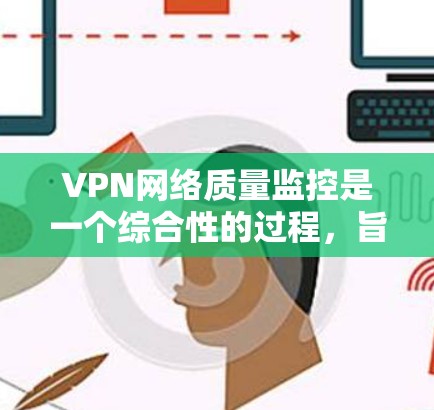 VPN网络质量监控是一个综合性的过程,旨在确保在使用VPN时网络环境稳定、安全。以下是监控质量的关键步骤和方法