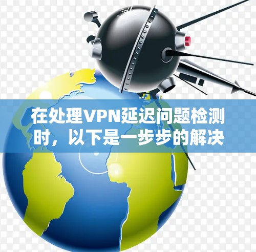 在处理VPN延迟问题检测时，以下是一步步的解决方案