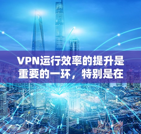 VPN运行效率的提升是重要的一环,特别是在用户频繁使用时,可以显著减少延迟和网络开销。以下是一些VPN运行效率提升工具和方法,帮助您优化您的VPN设置和性能