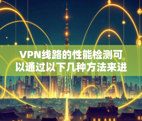 VPN线路的性能检测可以通过以下几种方法来进行,以下是一些建议和步骤