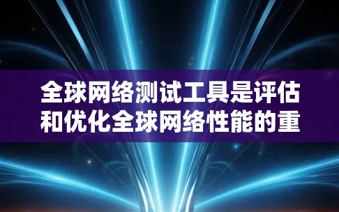 全球网络测试工具是评估和优化全球网络性能的重要工具,以下是其使用步骤和注意事项 全球网络测试工具是评估和优化全球网络性能的重要工具,以下是其使用步骤和注意事项