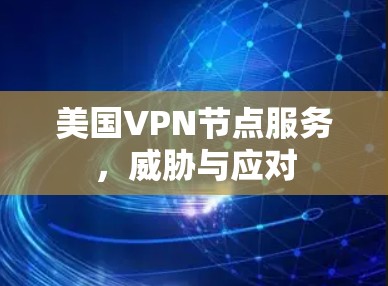 美国VPN节点服务,威胁与应对