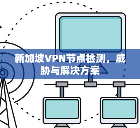 新加坡VPN节点检测,威胁与解决方案