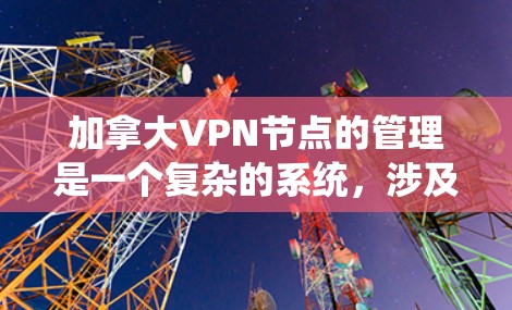 加拿大VPN节点的管理是一个复杂的系统,涉及法律、技术、政策等多个方面。以下是对这一问题的详细分析和总结