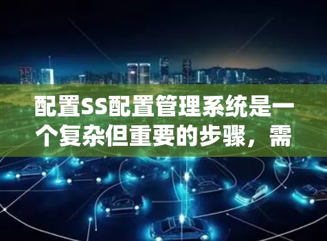 配置SS配置管理系统是一个复杂但重要的步骤,需要系统性地进行。以下是在详细的步骤和建议基础上整理的清晰指南 配置SS配置管理系统是一个复杂但重要的步骤,需要系统性地进行。以下是在详细的步骤和建议基础上整理的清晰指南
