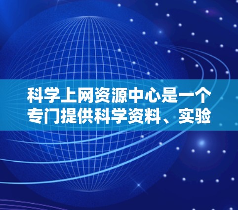 科学上网资源中心是一个专门提供科学资料、实验数据和学术资源的在线平台,旨在支持科学研究和教育。以下是对该中心的详细分析
