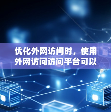 优化外网访问时,使用外网访问访问平台可以有效提升数据访问效率和用户体验。以下是系统性地整理出外网访问访问平台的主要功能和步骤