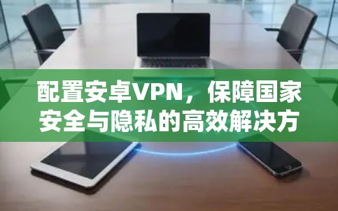 配置安卓VPN,保障国家安全与隐私的高效解决方案