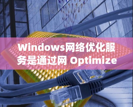 Windows网络优化服务是通过网 Optimize来提升网络性能的工具，主要包括以下功能