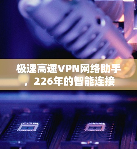 极速高速VPN网络助手，226年的智能连接
