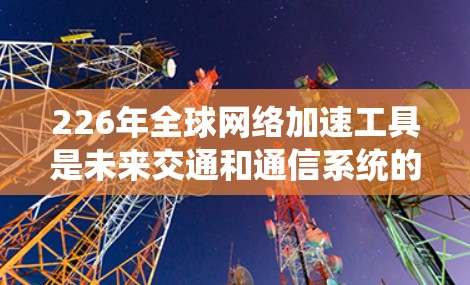 226年全球网络加速工具是未来交通和通信系统的重要组成部分，这些工具将有助于提升全球运输效率、优化物流和信息传递，应对技术挑战并促进可持续发展。以下是对这些工具的详细分析