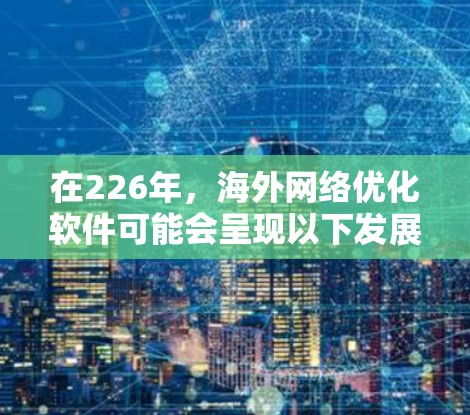 在226年，海外网络优化软件可能会呈现以下发展趋势和更新情况