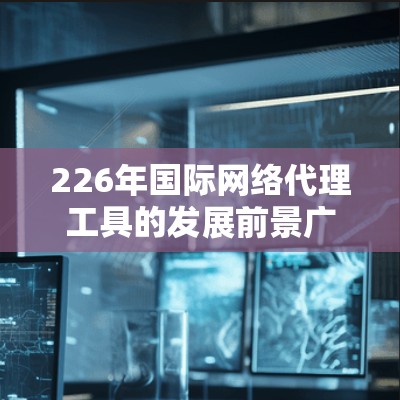 226年国际网络代理工具的发展前景广阔,预计其需求将进一步增加,成为数字化转型中不可或缺的一部分。以下是对这一领域的预测和分析