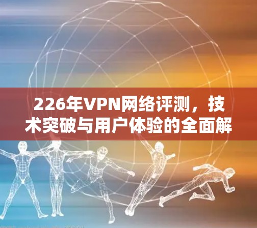 226年VPN网络评测，技术突破与用户体验的全面解析