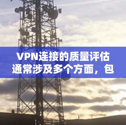 VPN连接的质量评估通常涉及多个方面，包括安全性、稳定性、延迟、可信度、隐私保护以及网络配置等多个方面。以下是一些关键点和评估标准