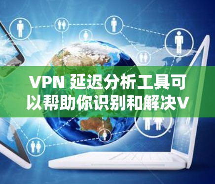 VPN 延迟分析工具可以帮助你识别和解决VPN访问延迟的问题。以下是一个分步的分析和解决方案 VPN 延迟分析工具可以帮助你识别和解决VPN访问延迟的问题。以下是一个分步的分析和解决方案