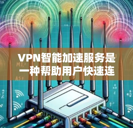 VPN智能加速服务是一种帮助用户快速连接到高速VPN设备的技术工具。它通过自动跳转到需要连接的VPN服务器，提升带宽利用率，同时减少用户对网络的负担。以下是关于VPN智能加速服务的详细说明