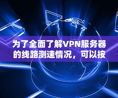 为了全面了解VPN服务器的线路测速情况，可以按照以下步骤进行操作