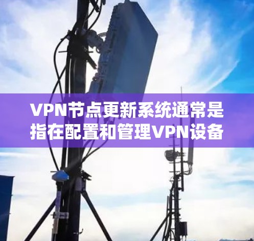 VPN节点更新系统通常是指在配置和管理VPN设备时，需要进行的各种操作和调整。以下是一些关键步骤和方法，帮助您更好地管理VPN节点