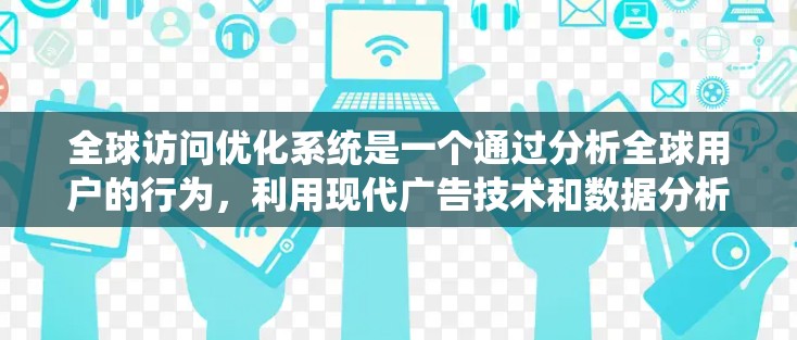 全球访问优化系统是一个通过分析全球用户的行为，利用现代广告技术和数据分析工具，来提升网站流量和搜索引擎排名的系统。以下是对这一概念的详细解析