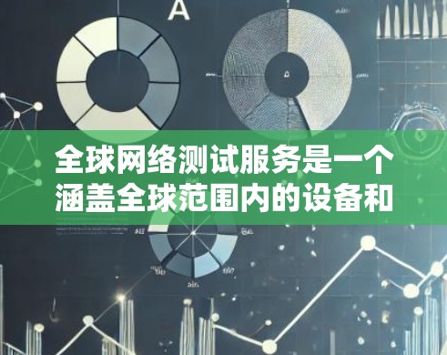 全球网络测试服务是一个涵盖全球范围内的设备和网络的测试平台，旨在评估网络性能。以下是详细介绍