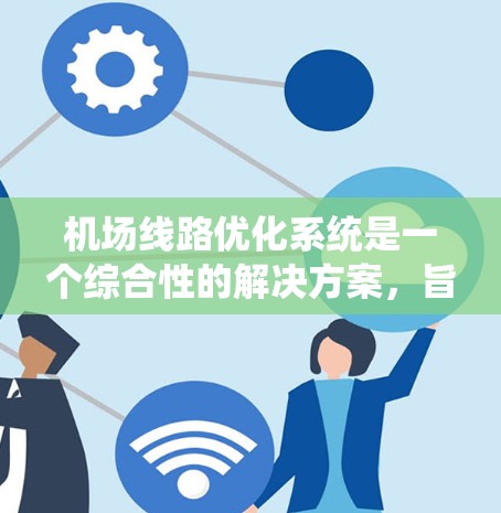 机场线路优化系统是一个综合性的解决方案，旨在提升机场的运营效率和旅客体验。以下是对该系统的详细分析和总结