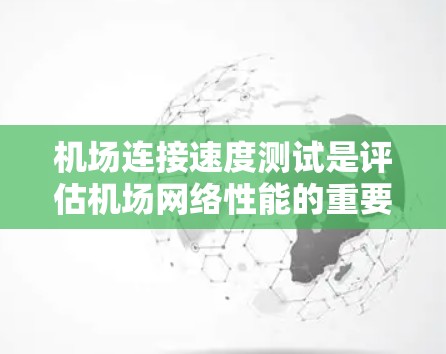 机场连接速度测试是评估机场网络性能的重要方法,有助于优化网络设计和提高数据传输效率。以下是针对该测试的详细步骤和分析