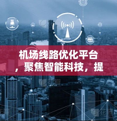机场线路优化平台,聚焦智能科技,提升效率与安全性
