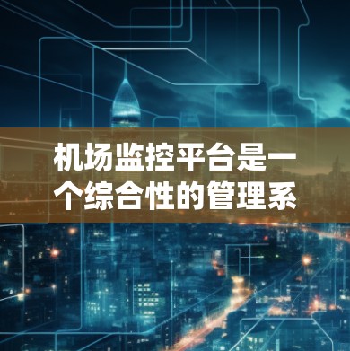 机场监控平台是一个综合性的管理系统,旨在监控和分析机场的不同线路和运行情况,帮助机场管理人员优化运营效率。以下是关于机场监控平台的详细分析