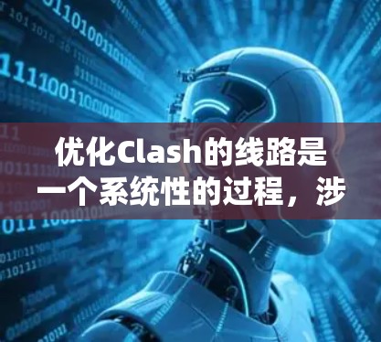 优化Clash的线路是一个系统性的过程，涉及多个步骤和概念，以下是对该过程的分步说明