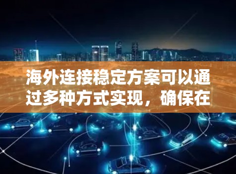 海外连接稳定方案可以通过多种方式实现,确保在国际环境中的稳定性和可靠性。以下是一些常用的方法
