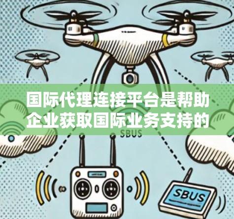 国际代理连接平台是帮助企业获取国际业务支持的重要工具，涵盖了多种功能和策略，帮助企业在国际市场中获得成功。以下是对该平台的详细总结