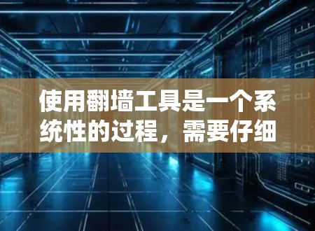 使用翻墙工具是一个系统性的过程,需要仔细规划和执行。以下是一个清晰的步骤指南,帮助您顺利完成翻墙 使用翻墙工具是一个系统性的过程,需要仔细规划和执行。以下是一个清晰的步骤指南,帮助您顺利完成翻墙