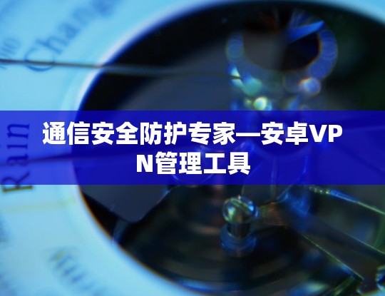 通信安全防护专家—安卓VPN管理工具